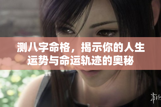 测八字命格，揭示你的人生运势与命运轨迹的奥秘