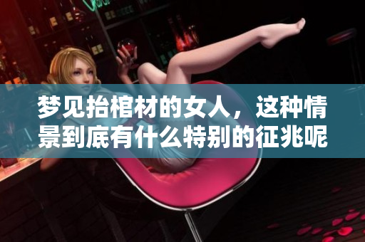 梦见抬棺材的女人，这种情景到底有什么特别的征兆呢