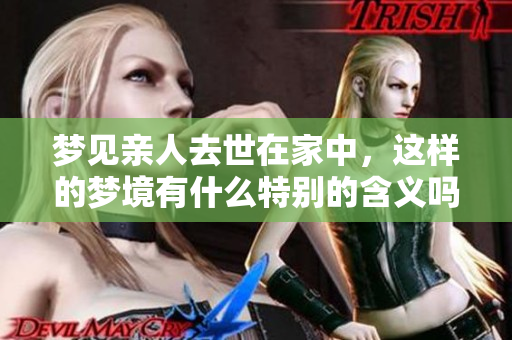梦见亲人去世在家中，这样的梦境有什么特别的含义吗
