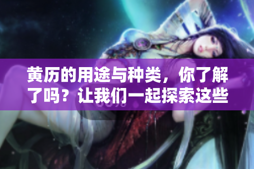 黄历的用途与种类，你了解了吗？让我们一起探索这些内容吧！