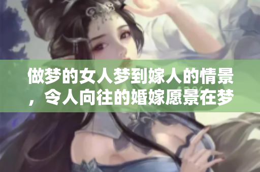 做梦的女人梦到嫁人的情景，令人向往的婚嫁愿景在梦中浮现