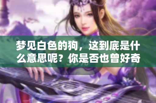 梦见白色的狗，这到底是什么意思呢？你是否也曾好奇过这个梦境的寓意？