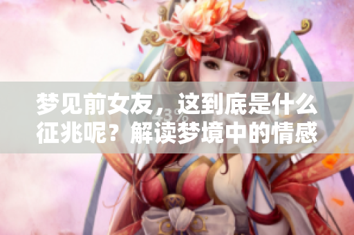 梦见前女友，这到底是什么征兆呢？解读梦境中的情感暗示