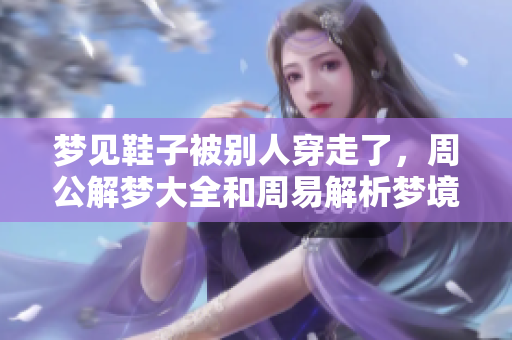 梦见鞋子被别人穿走了，周公解梦大全和周易解析梦境的奥秘