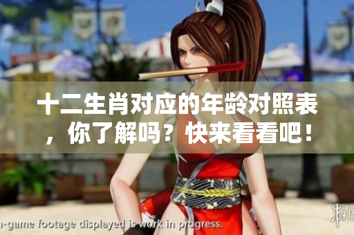 十二生肖对应的年龄对照表，你了解吗？快来看看吧！