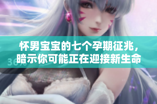 怀男宝宝的七个孕期征兆，暗示你可能正在迎接新生命的到来