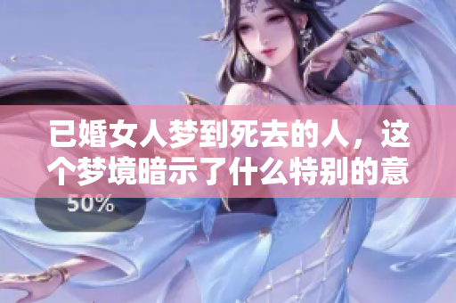 已婚女人梦到死去的人，这个梦境暗示了什么特别的意义呢