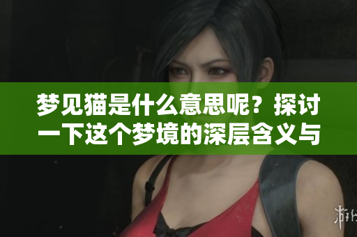 梦见猫是什么意思呢？探讨一下这个梦境的深层含义与象征。