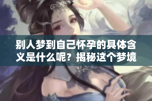别人梦到自己怀孕的具体含义是什么呢？揭秘这个梦境背后的深层次意义。