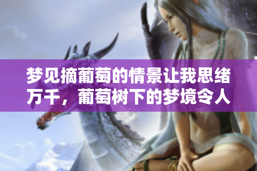 梦见摘葡萄的情景让我思绪万千，葡萄树下的梦境令人难忘