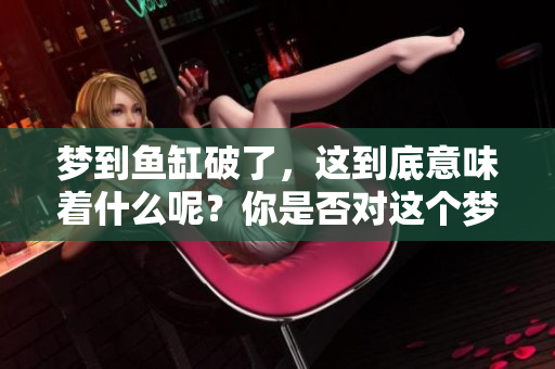 梦到鱼缸破了，这到底意味着什么呢？你是否对这个梦境感到困惑？