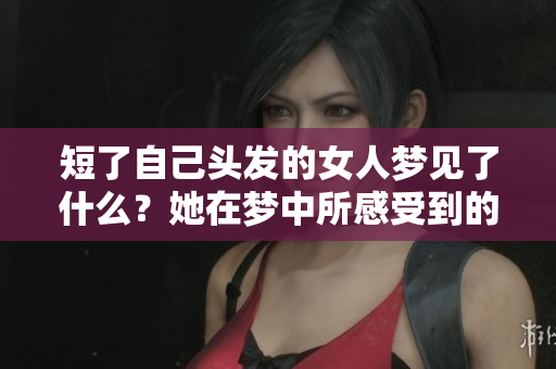 短了自己头发的女人梦见了什么？她在梦中所感受到的意义是什么呢