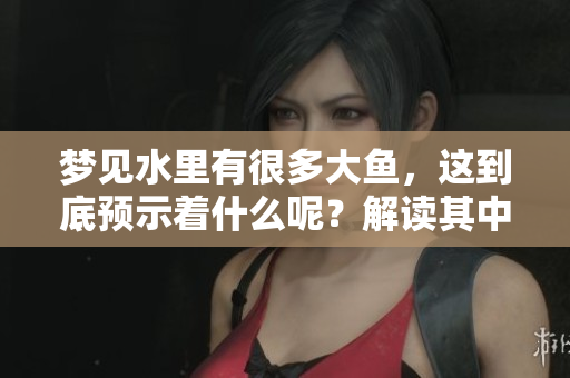 梦见水里有很多大鱼，这到底预示着什么呢？解读其中的象征意义。