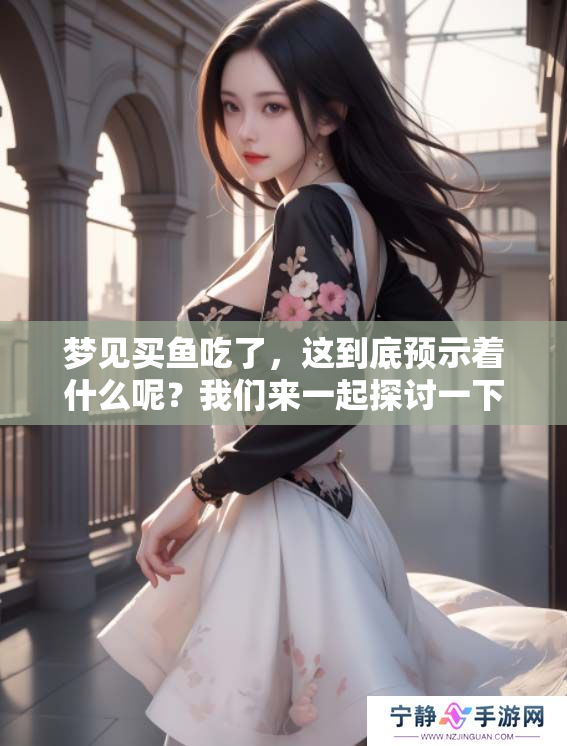 梦见买鱼吃了，这到底预示着什么呢？我们来一起探讨一下。