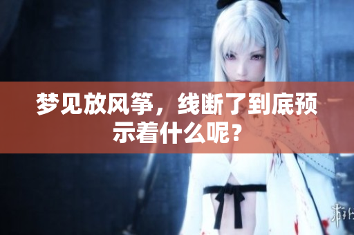 梦见放风筝，线断了到底预示着什么呢？