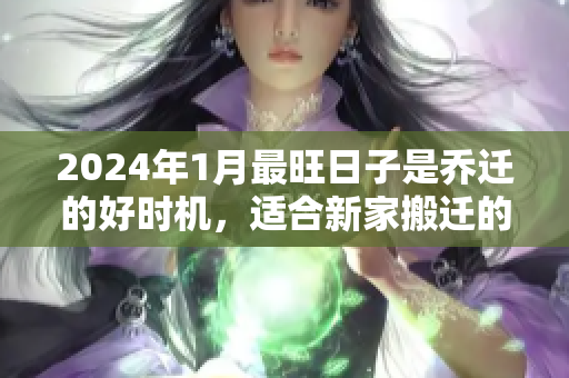 2024年1月最旺日子是乔迁的好时机，适合新家搬迁的日子推荐