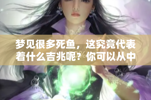 梦见很多死鱼，这究竟代表着什么吉兆呢？你可以从中找到哪些启示和意义？