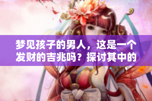 梦见孩子的男人，这是一个发财的吉兆吗？探讨其中的深意与启示。