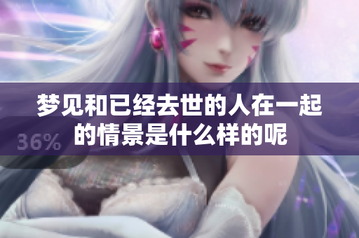 梦见和已经去世的人在一起的情景是什么样的呢