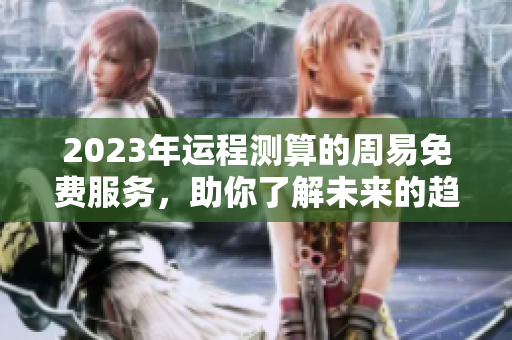 2023年运程测算的周易免费服务，助你了解未来的趋势和变化