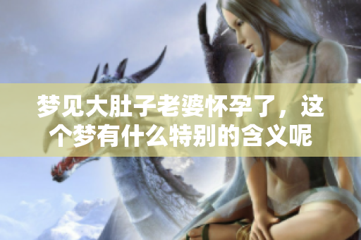 梦见大肚子老婆怀孕了，这个梦有什么特别的含义呢