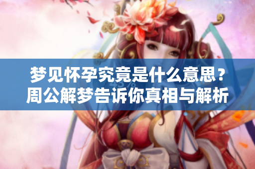 梦见怀孕究竟是什么意思？周公解梦告诉你真相与解析