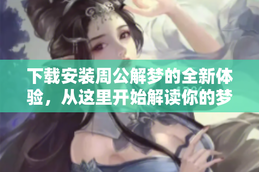 下载安装周公解梦的全新体验，从这里开始解读你的梦境奥秘