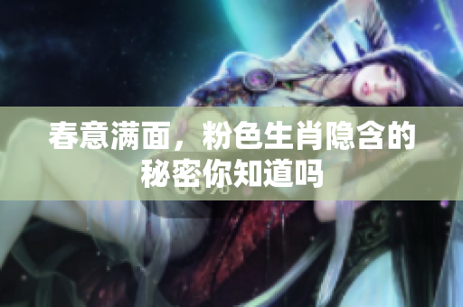 春意满面，粉色生肖隐含的秘密你知道吗