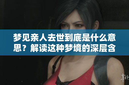 梦见亲人去世到底是什么意思？解读这种梦境的深层含义和情感。