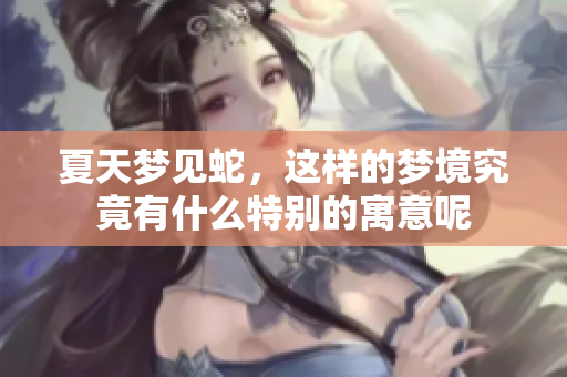 夏天梦见蛇，这样的梦境究竟有什么特别的寓意呢