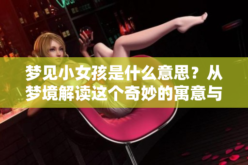 梦见小女孩是什么意思？从梦境解读这个奇妙的寓意与启示