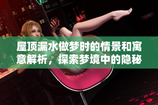 屋顶漏水做梦时的情景和寓意解析，探索梦境中的隐秘含义