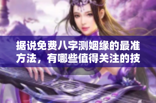 据说免费八字测姻缘的最准方法，有哪些值得关注的技巧呢