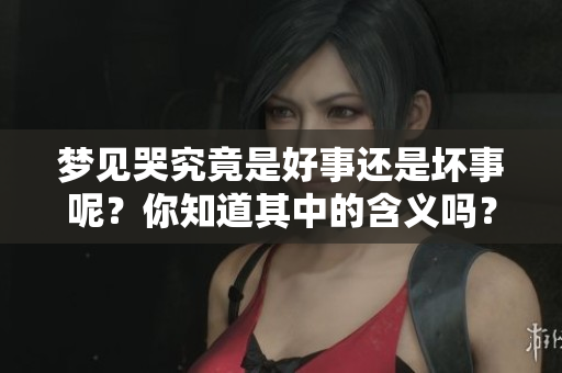 梦见哭究竟是好事还是坏事呢？你知道其中的含义吗？