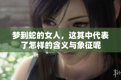 梦到蛇的女人，这其中代表了怎样的含义与象征呢