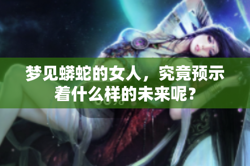 梦见蟒蛇的女人，究竟预示着什么样的未来呢？