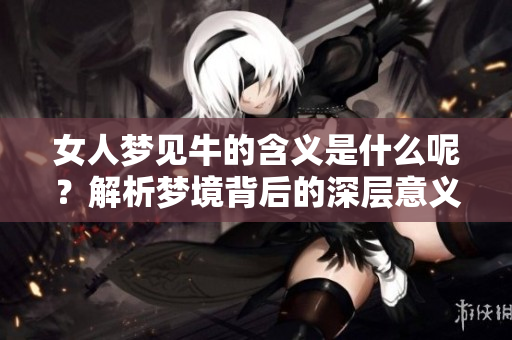 女人梦见牛的含义是什么呢？解析梦境背后的深层意义
