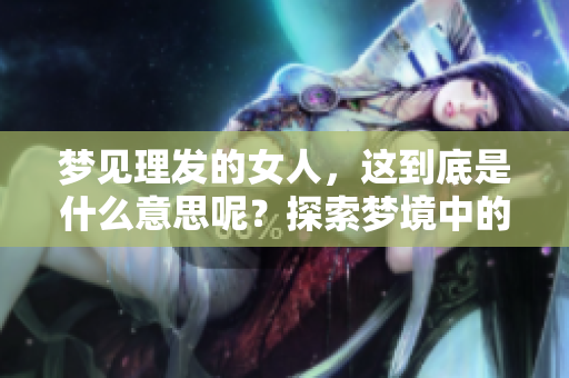 梦见理发的女人，这到底是什么意思呢？探索梦境中的深层含义解析与解答
