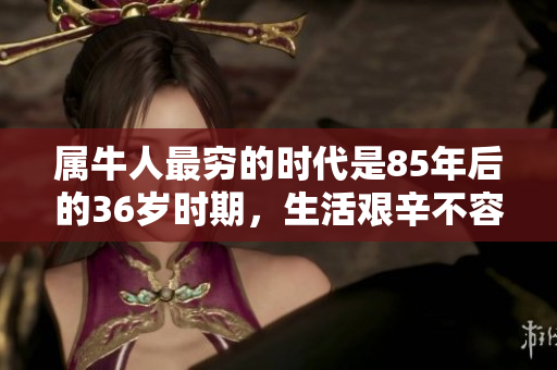 属牛人最穷的时代是85年后的36岁时期，生活艰辛不容小觑