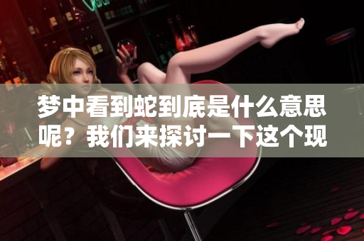 梦中看到蛇到底是什么意思呢？我们来探讨一下这个现象。