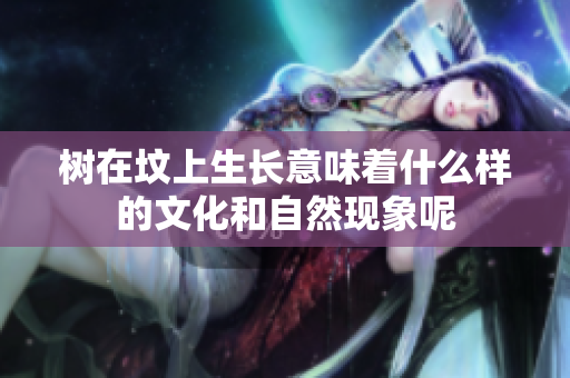 树在坟上生长意味着什么样的文化和自然现象呢