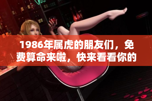 1986年属虎的朋友们，免费算命来啦，快来看看你的命运如何！
