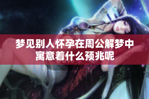梦见别人怀孕在周公解梦中寓意着什么预兆呢
