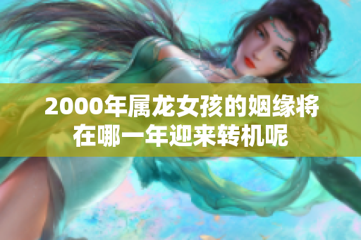 2000年属龙女孩的姻缘将在哪一年迎来转机呢
