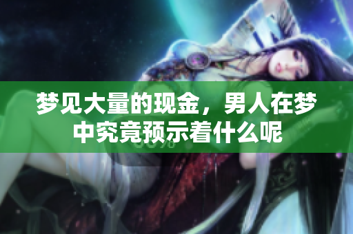 梦见大量的现金，男人在梦中究竟预示着什么呢