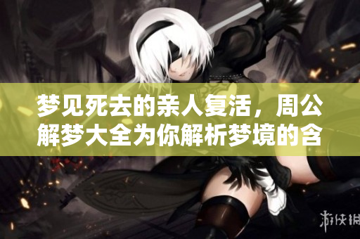 梦见死去的亲人复活，周公解梦大全为你解析梦境的含义和启示