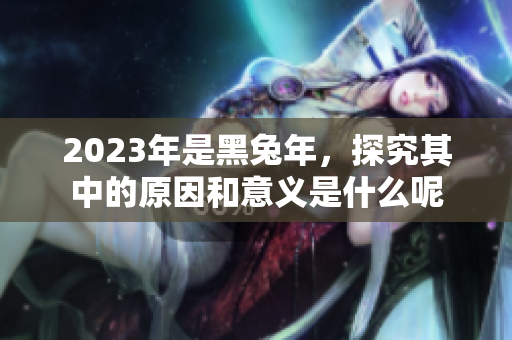 2023年是黑兔年，探究其中的原因和意义是什么呢