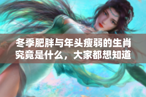 冬季肥胖与年头瘦弱的生肖究竟是什么，大家都想知道答案。