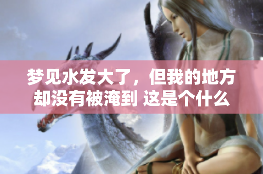 梦见水发大了，但我的地方却没有被淹到 这是个什么样的梦境呢