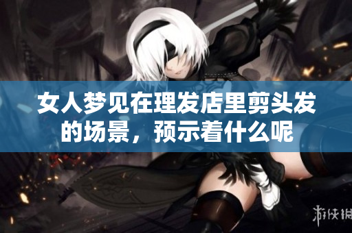 女人梦见在理发店里剪头发的场景，预示着什么呢